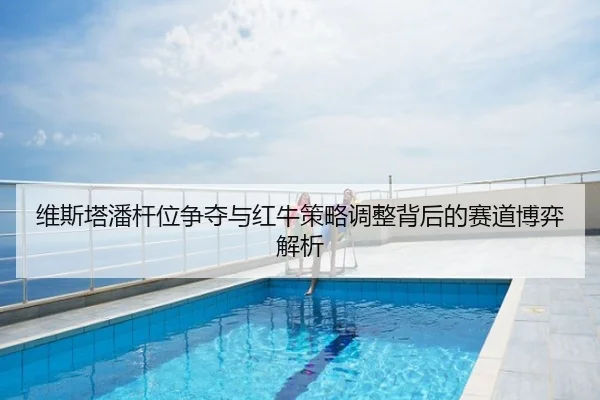 维斯塔潘杆位争夺与红牛策略调整背后的赛道博弈解析