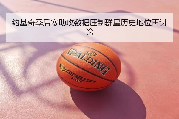 约基奇季后赛助攻数据压制群星历史地位再讨论