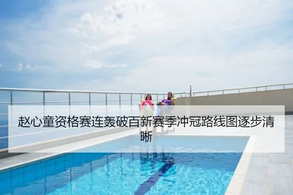 赵心童资格赛连轰破百新赛季冲冠路线图逐步清晰