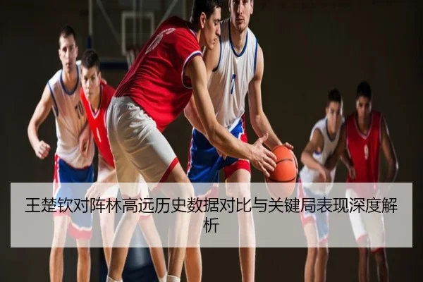 王楚钦对阵林高远历史数据对比与关键局表现深度解析