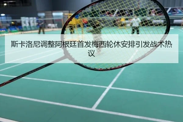 斯卡洛尼调整阿根廷首发梅西轮休安排引发战术热议