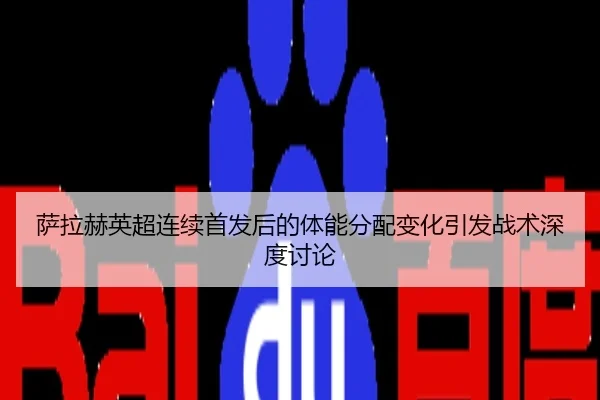 萨拉赫英超连续首发后的体能分配变化引发战术深度讨论