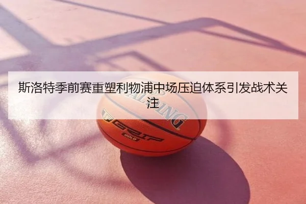 斯洛特季前赛重塑利物浦中场压迫体系引发战术关注