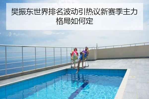 樊振东世界排名波动引热议新赛季主力格局如何定