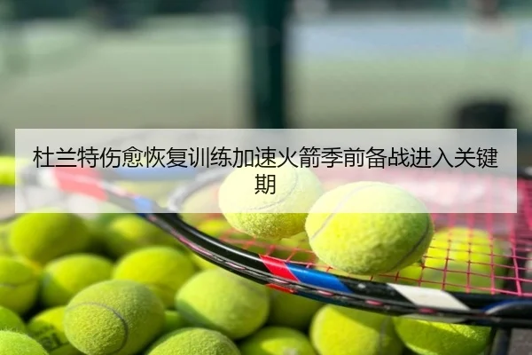 杜兰特伤愈恢复训练加速火箭季前备战进入关键期