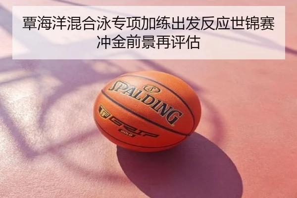 覃海洋混合泳专项加练出发反应世锦赛冲金前景再评估
