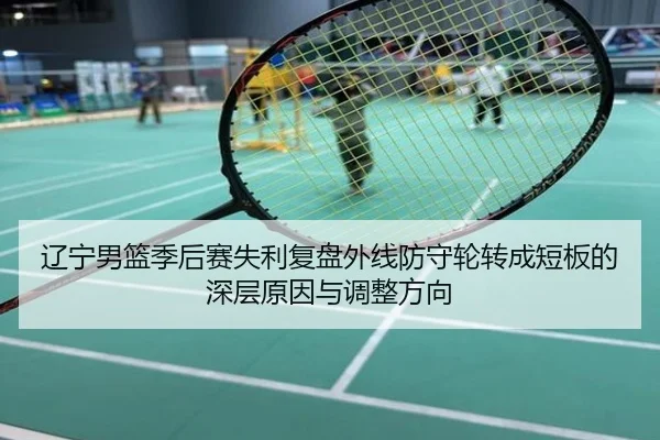 辽宁男篮季后赛失利复盘外线防守轮转成短板的深层原因与调整方向