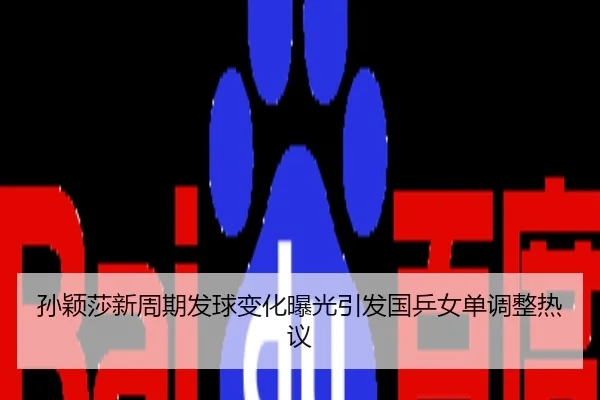 孙颖莎新周期发球变化曝光引发国乒女单调整热议