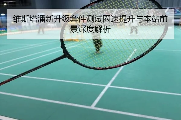 维斯塔潘新升级套件测试圈速提升与本站前景深度解析