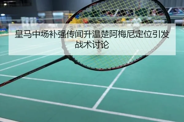 皇马中场补强传闻升温楚阿梅尼定位引发战术讨论