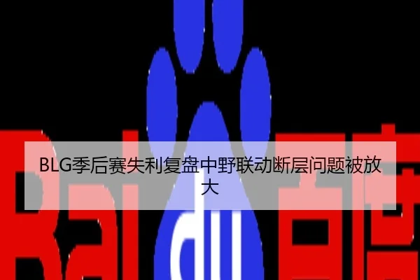 BLG季后赛失利复盘中野联动断层问题被放大