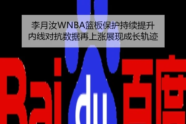 李月汝WNBA篮板保护持续提升 内线对抗数据再上涨展现成长轨迹