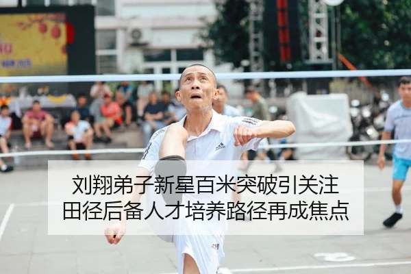 刘翔弟子新星百米突破引关注 田径后备人才培养路径再成焦点