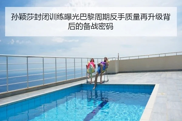 孙颖莎封闭训练曝光巴黎周期反手质量再升级背后的备战密码