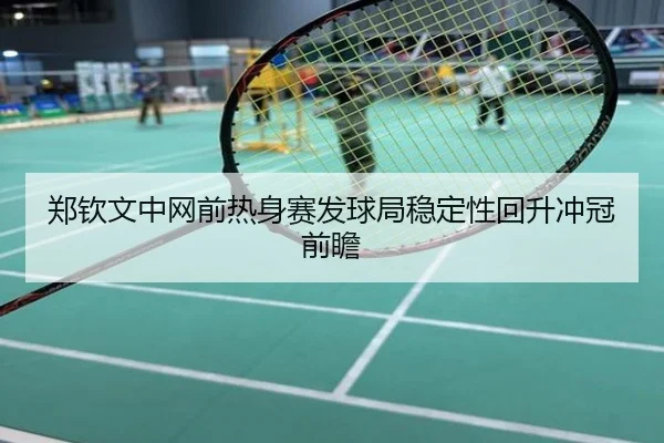 郑钦文中网前热身赛发球局稳定性回升冲冠前瞻