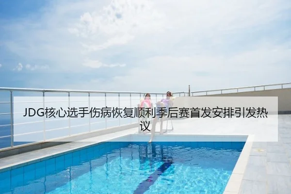 JDG核心选手伤病恢复顺利季后赛首发安排引发热议